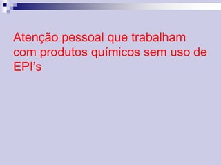 Atenção pessoal que trabalham 
com produtos químicos sem uso de 
EPI’s 
 