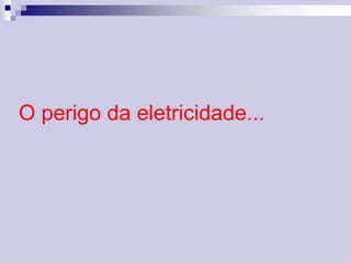 O perigo da eletricidade... 
 