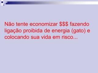 Não tente economizar $$$ fazendo 
ligação proibida de energia (gato) e 
colocando sua vida em risco... 
 