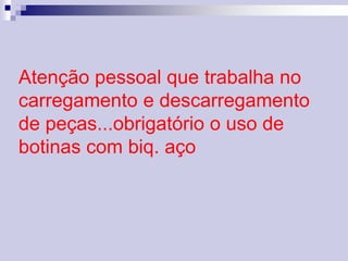 Atenção pessoal que trabalha no 
carregamento e descarregamento 
de peças...obrigatório o uso de 
botinas com biq. aço 
 