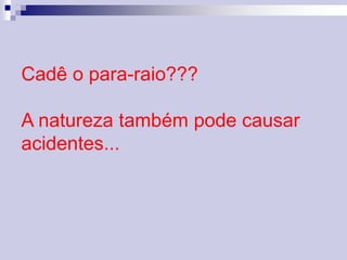 Cadê o para-raio??? 
A natureza também pode causar 
acidentes... 
 
