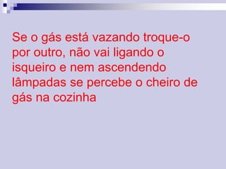 Se o gás está vazando troque-o 
por outro, não vai ligando o 
isqueiro e nem ascendendo 
lâmpadas se percebe o cheiro de 
gás na cozinha 
 