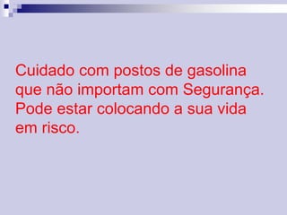 Cuidado com postos de gasolina 
que não importam com Segurança. 
Pode estar colocando a sua vida 
em risco. 
 