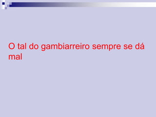 O tal do gambiarreiro sempre se dá 
mal 
 