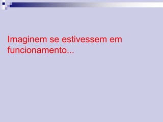 Imaginem se estivessem em 
funcionamento... 
 