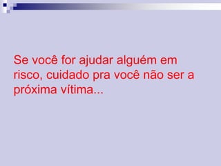 Se você for ajudar alguém em 
risco, cuidado pra você não ser a 
próxima vítima... 
 