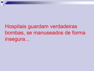 Hospitais guardam verdadeiras 
bombas, se manuseados de forma 
insegura... 
 
