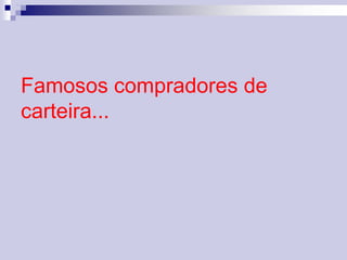 Famosos compradores de 
carteira... 
 