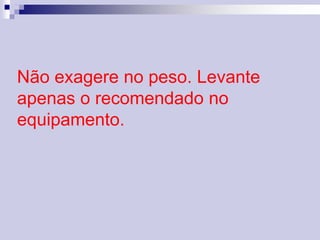 Não exagere no peso. Levante 
apenas o recomendado no 
equipamento. 
 