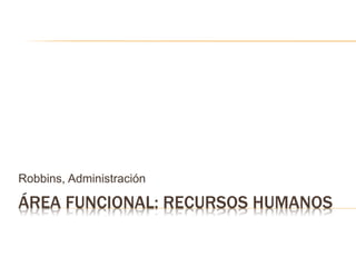 ÁREA FUNCIONAL: RECURSOS HUMANOS
Robbins, Administración
 