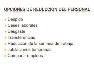 OPCIONES DE REDUCCIÓN DEL PERSONAL
 Despido
 Ceses laborales
 Desgaste
 Transferencias
 Reducción de la semana de trabajo
 Jubilaciones tempranas
 Compartir empleos
 
