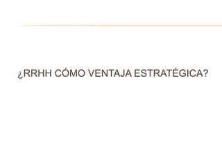 ¿RRHH CÓMO VENTAJA ESTRATÉGICA?
 