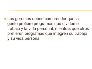  Los gerentes deben comprender que la
gente prefiere programas que dividen el
trabajo y la vida personal, mientras que otros
prefieren programas que integren su trabajo
y su vida personal
 
