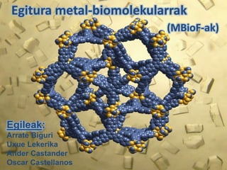 Egitura metal-biomolekularrak
                          (MBioF-ak)




Egileak:
Arrate Biguri
Uxue Lekerika
Ander Castander
Oscar Castellanos
 