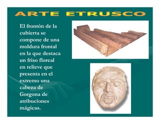 El frontón de la
cubierta se
compone de una
moldura frontal
en la que destaca
un friso floreal
en relieve que
presenta en el
extremo una
cabeza de
Gorgona de
atribuciones
mágicas.
 