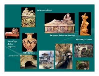 Urna con relieves




                                                Sarcófago de Larthia Seiantini

                                                                                 Hércules y la cierva
Sarcófago
de los
Esposos

                 Hidra de Caere
 CLOACA MAXIMA
 