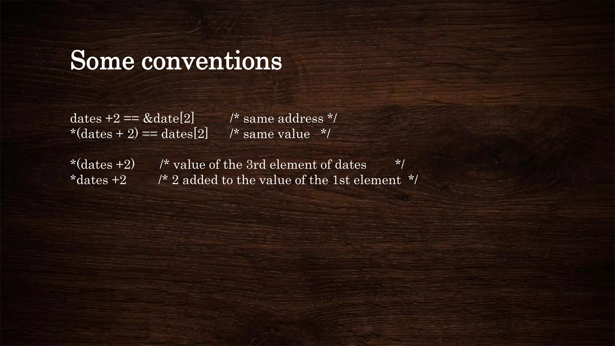 Some conventions
dates +2 == &date[2] /* same address */
*(dates + 2) == dates[2] /* same value */
*(dates +2) /* value of the 3rd element of dates */
*dates +2 /* 2 added to the value of the 1st element */
 