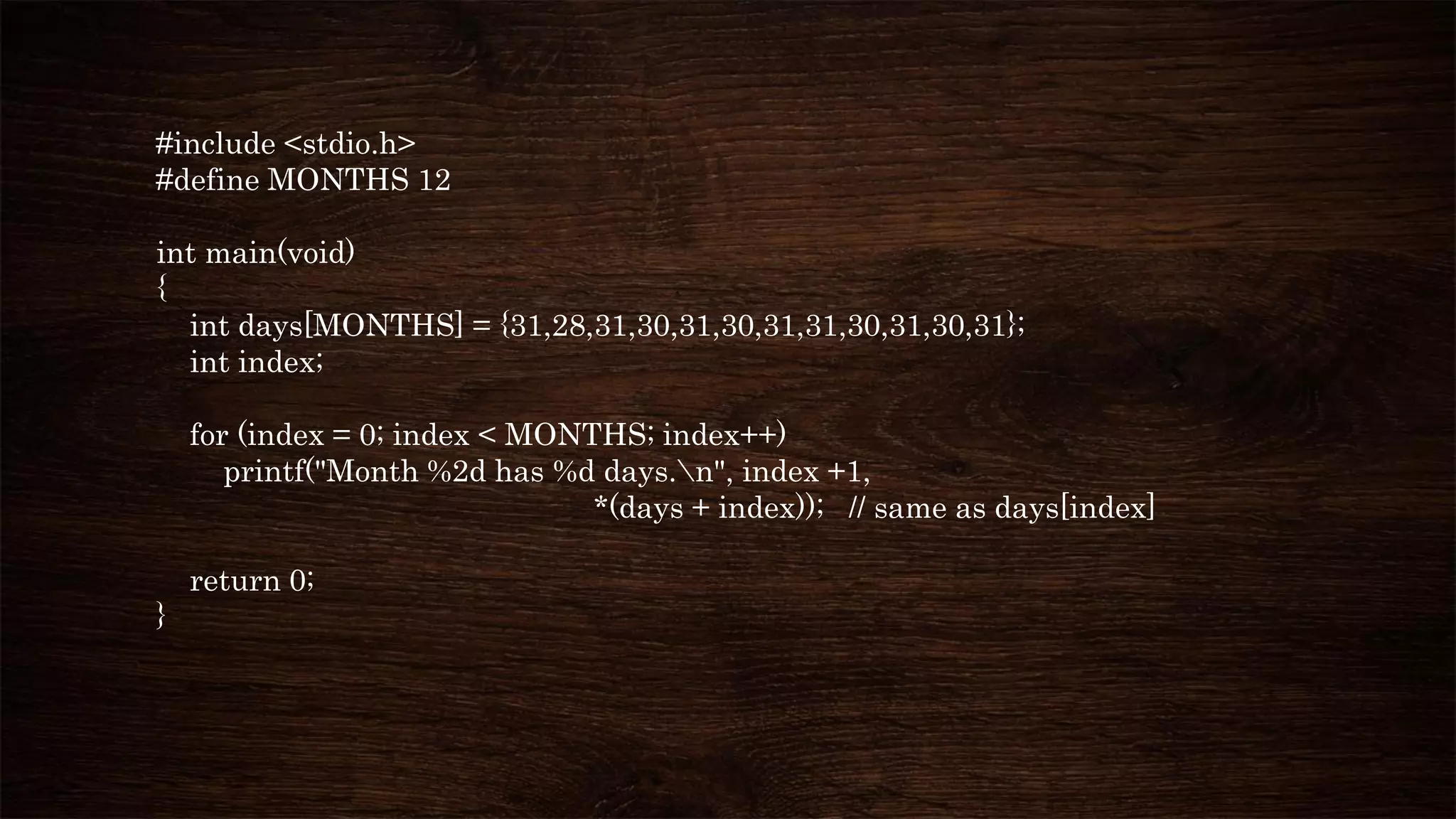 #include <stdio.h>
#define MONTHS 12
int main(void)
{
int days[MONTHS] = {31,28,31,30,31,30,31,31,30,31,30,31};
int index;
for (index = 0; index < MONTHS; index++)
printf("Month %2d has %d days.n", index +1,
*(days + index)); // same as days[index]
return 0;
}
 
