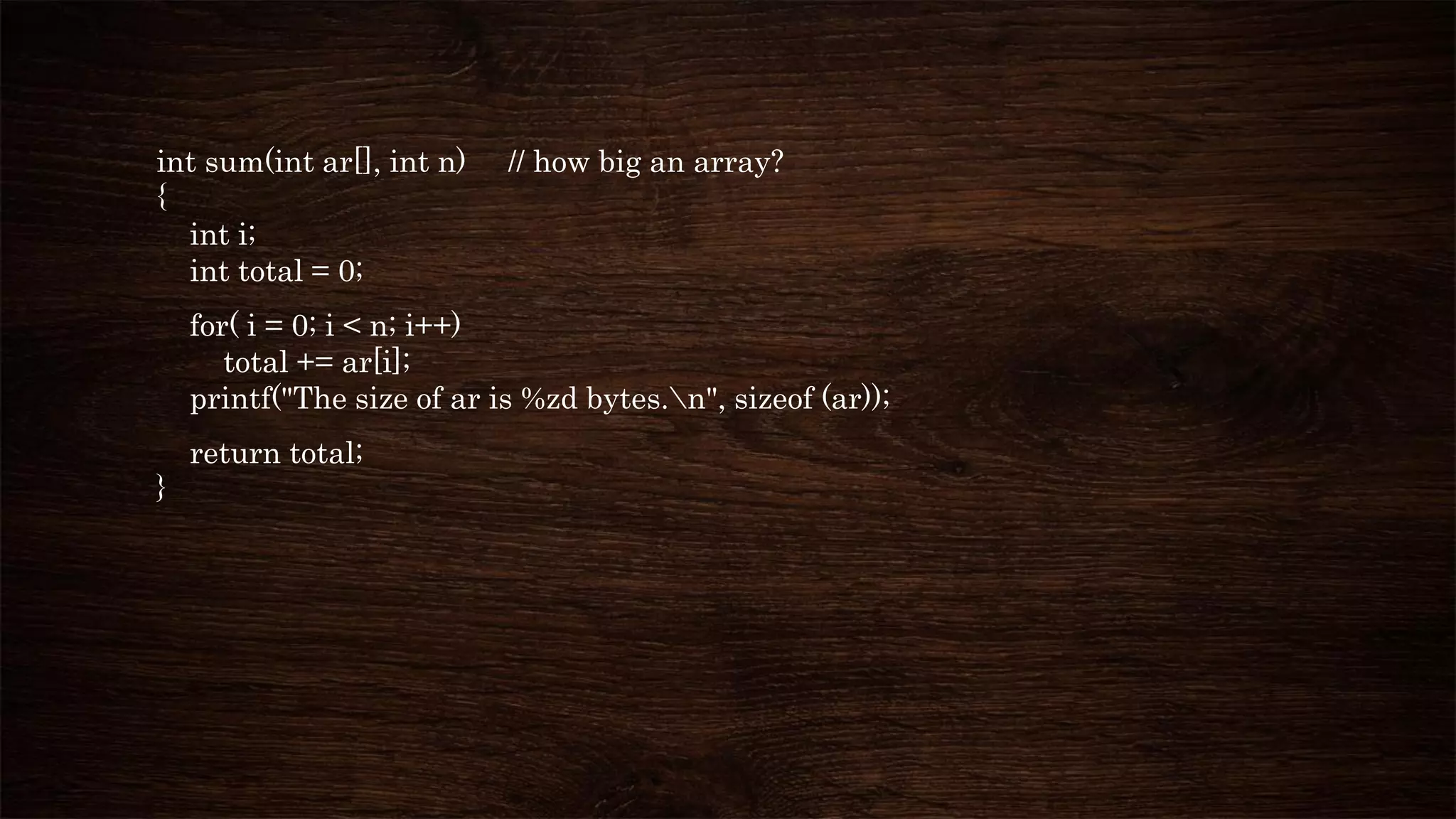 int sum(int ar[], int n) // how big an array?
{
int i;
int total = 0;
for( i = 0; i < n; i++)
total += ar[i];
printf("The size of ar is %zd bytes.n", sizeof (ar));
return total;
}
 