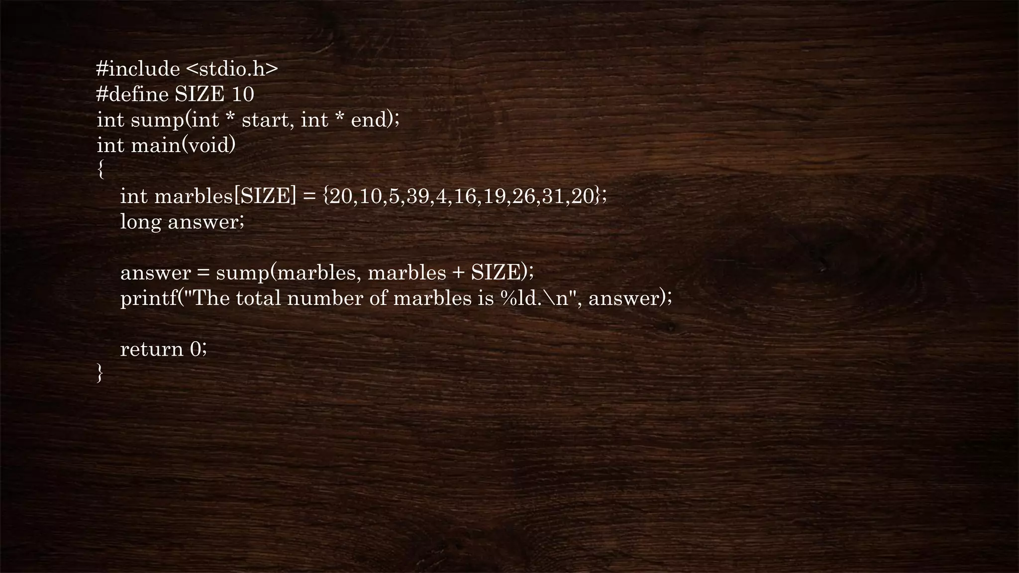 #include <stdio.h>
#define SIZE 10
int sump(int * start, int * end);
int main(void)
{
int marbles[SIZE] = {20,10,5,39,4,16,19,26,31,20};
long answer;
answer = sump(marbles, marbles + SIZE);
printf("The total number of marbles is %ld.n", answer);
return 0;
}
 