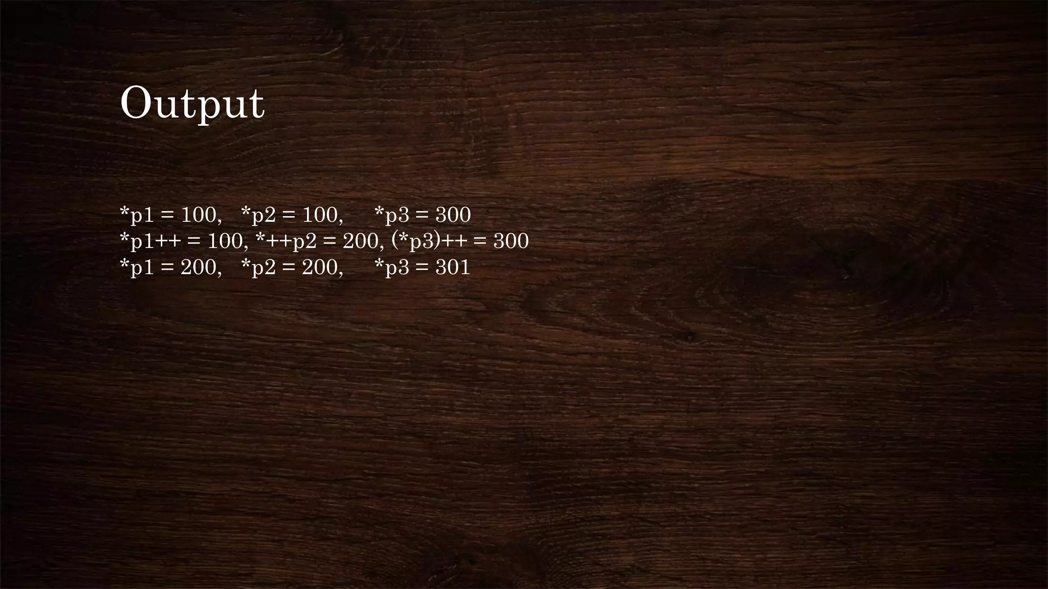 Output
*p1 = 100, *p2 = 100, *p3 = 300
*p1++ = 100, *++p2 = 200, (*p3)++ = 300
*p1 = 200, *p2 = 200, *p3 = 301
 