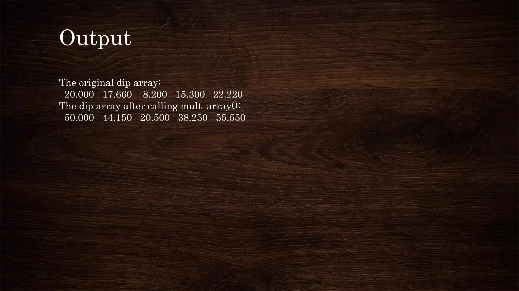 Output
The original dip array:
20.000 17.660 8.200 15.300 22.220
The dip array after calling mult_array():
50.000 44.150 20.500 38.250 55.550
 