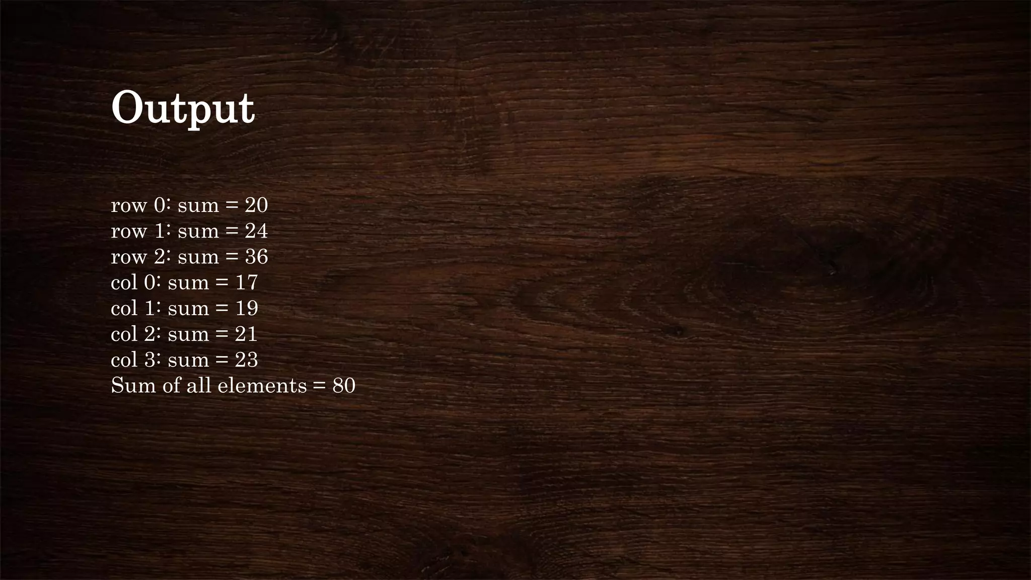 Output
row 0: sum = 20
row 1: sum = 24
row 2: sum = 36
col 0: sum = 17
col 1: sum = 19
col 2: sum = 21
col 3: sum = 23
Sum of all elements = 80
 