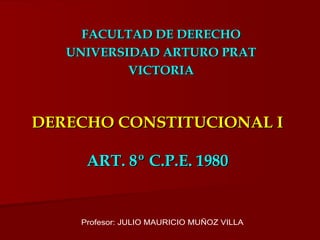 DERECHO CONSTITUCIONAL I ART. 8º C.P.E. 1980 FACULTAD DE DERECHO UNIVERSIDAD ARTURO PRAT VICTORIA Profesor: JULIO MAURICIO MUÑOZ VILLA 