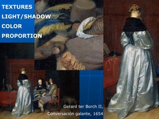TEXTURES
LIGHT/SHADOW
COLOR
PROPORTION




                    Gerard ter Borch II,
             Conversación galante, 1654
 