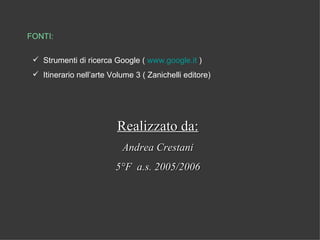 FONTI:

  Strumenti di ricerca Google ( www.google.it )
  Itinerario nell’arte Volume 3 ( Zanichelli editore)




                          Realizzato da:
                           Andrea Crestani
                         5°F a.s. 2005/2006
 