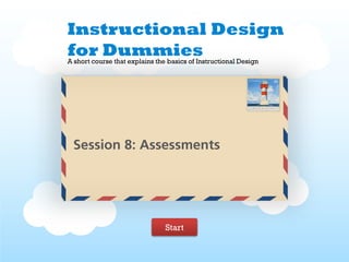 Instructional Design
for Dummies
A short course that explains the basics of Instructional Design




 Session 8: Assessments




                                Start
 