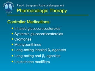 Part 4:  Long-term Asthma Management Pharmacologic Therapy Controller Medications: Inhaled glucocorticosteroids Systemic glucocorticosteroids Cromones  Methylxanthines Long-acting inhaled β 2 -agonists Long-acting oral β 2 -agonists Leukotriene modifiers 