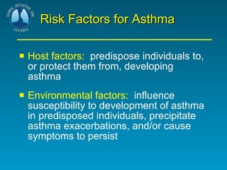Risk Factors for Asthma Host factors:   predispose individuals to, or protect them from, developing asthma Environmental factors:   influence susceptibility to development of asthma in predisposed individuals, precipitate asthma exacerbations, and/or cause symptoms to persist 