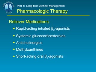 Part 4:  Long-term Asthma Management   Pharmacologic Therapy Reliever Medications: Rapid-acting inhaled β 2 -agonists Systemic glucocorticosteroids Anticholinergics Methylxanthines Short-acting oral β 2 -agonists 
