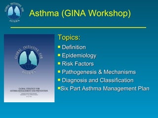 Asthma (GINA Workshop)  Topics: Definition Epidemiology Risk Factors Pathogenesis & Mechanisms Diagnosis and Classification Six Part Asthma Management Plan 