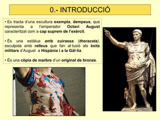 0.- INTRODUCCIÓ
• Es tracta d’una escultura exempta, dempeus, que
representa     a    l’emperador  Octavi      August
cara...