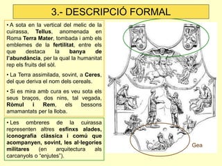3.- DESCRIPCIÓ FORMAL
• A sota en la vertical del melic de la
cuirassa, Tellus, anomenada en
Roma Terra Mater, tombada i a...