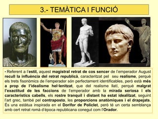 3.- TEMÀTICA I FUNCIÓ




• Referent a l’estil, aquest magistral retrat de cos sencer de l’emperador August
recull la infl...