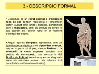 3.- DESCRIPCIÓ FORMAL

• L’escultura és un retrat exempt o d’embalum
rodó de cos sencer, representa a l’emperador
Octavi A...