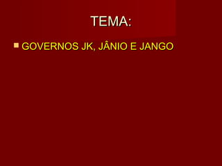 TEMA:
 GOVERNOS JK, JÂNIO E JANGO
 