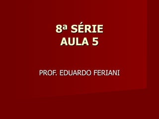 8ª SÉRIE
     AULA 5

PROF. EDUARDO FERIANI
 