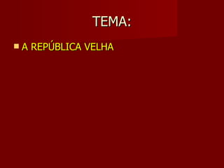 TEMA:
   A REPÚBLICA VELHA
 
