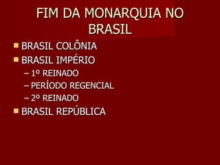 FIM DA MONARQUIA NO
             BRASIL
 BRASIL COLÔNIA
 BRASIL IMPÉRIO
    – 1º REINADO
    – PERÍODO REGENCIAL
    – 2º REINADO
   BRASIL REPÚBLICA
 