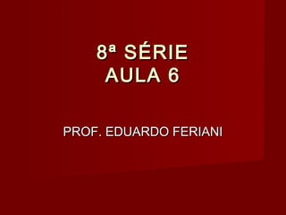 8ª SÉRIE
     AULA 6

PROF. EDUARDO FERIANI
 