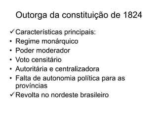 Outorga da constituição de 1824
Características principais:
• Regime monárquico
• Poder moderador
• Voto censitário
• Autoritária e centralizadora
• Falta de autonomia política para as
províncias
Revolta no nordeste brasileiro
 
