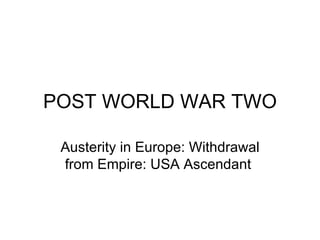 POST WORLD WAR TWO Austerity in Europe: Withdrawal from Empire: USA Ascendant  
