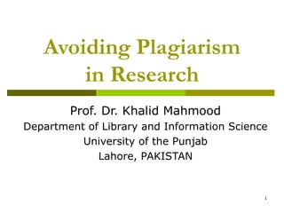 Avoiding Plagiarism
       in Research
        Prof. Dr. Khalid Mahmood
Department of Library and Information Science
          University of the Punjab
             Lahore, PAKISTAN


                                            1
 