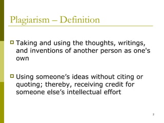 Plagiarism – Definition

   Taking and using the thoughts, writings,
    and inventions of another person as one's
    own

   Using someone’s ideas without citing or
    quoting; thereby, receiving credit for
    someone else’s intellectual effort


                                                2
 