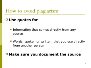 How to avoid plagiarism
   Use quotes for

       Information that comes directly from any
        source

       Words, spoken or written, that you use directly
        from another person

   Make sure you document the source

                                                      6
 