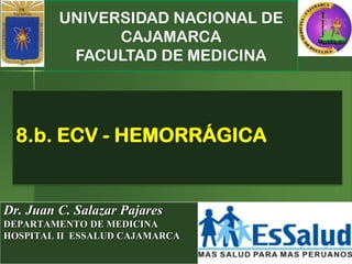 UNIVERSIDAD NACIONAL DE
CAJAMARCA
FACULTAD DE MEDICINA
Dr. Juan C. Salazar Pajares
DEPARTAMENTO DE MEDICINA
HOSPITAL II ESSALUD CAJAMARCA
8.b. ECV - HEMORRÁGICA
 